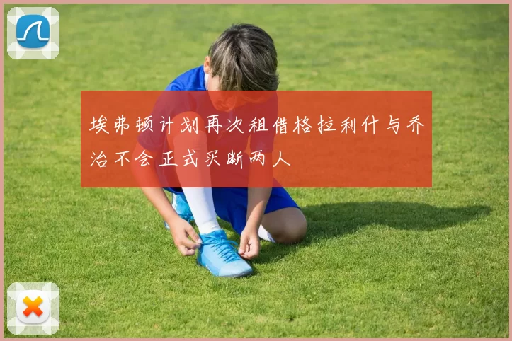 埃弗顿计划再次租借格拉利什与乔治不会正式买断两人