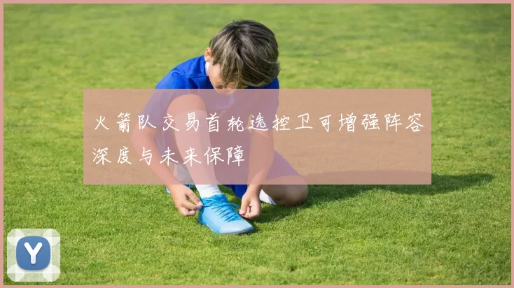 火箭队交易首轮选控卫可增强阵容深度与未来保障