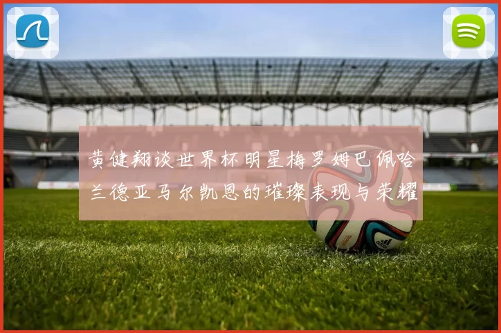 黄健翔谈世界杯明星梅罗姆巴佩哈兰德亚马尔凯恩的璀璨表现与荣耀时刻